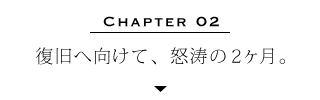 Chapter 02 | 復旧へ向けて、怒涛の2ヶ月。