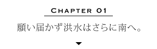 Chapter 01 | 願い届かず洪水はさらに南へ。