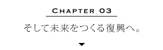 Chapter 03 | そして未来をつくる復興へ。